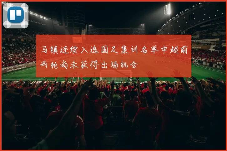 马镇连续入选国足集训名单中超前两轮尚未获得出场机会