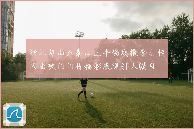 浙江与山东泰山上半场战报李小恒闪击破门门将精彩表现引人瞩目