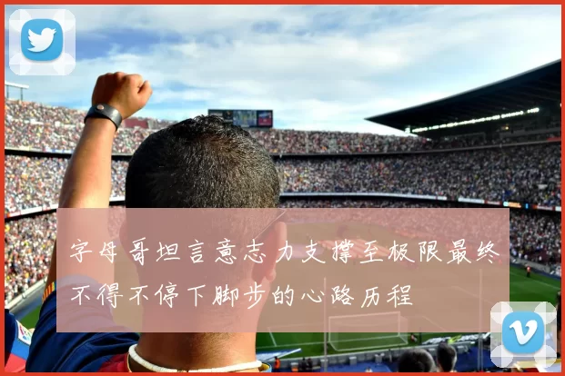 字母哥坦言意志力支撑至极限最终不得不停下脚步的心路历程