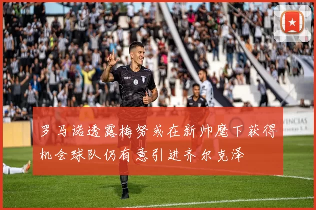 罗马诺透露梅努或在新帅麾下获得机会球队仍有意引进齐尔克泽