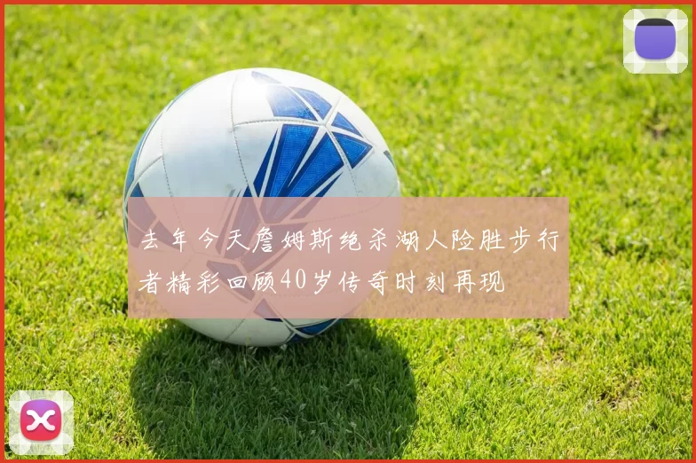 去年今天詹姆斯绝杀湖人险胜步行者精彩回顾40岁传奇时刻再现