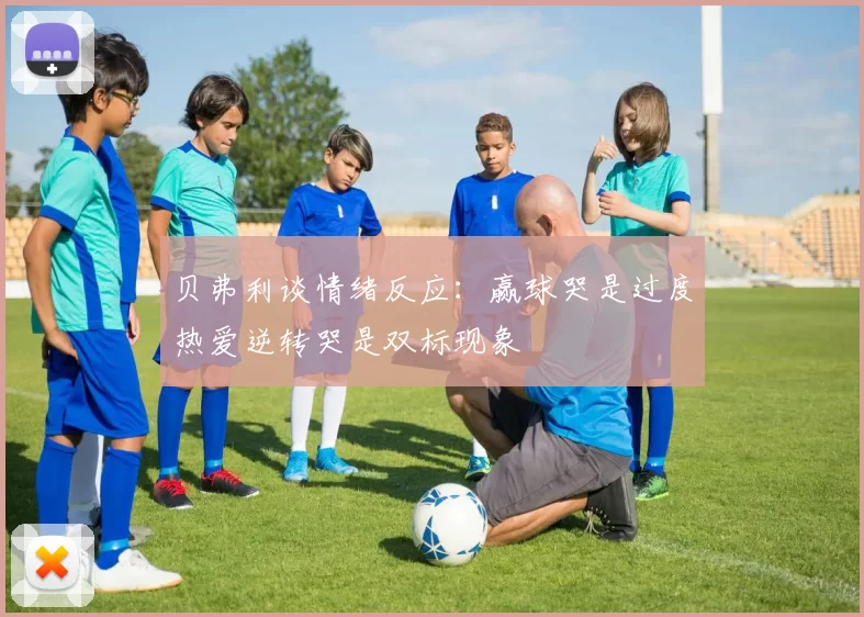 贝弗利谈情绪反应：赢球哭是过度热爱逆转哭是双标现象