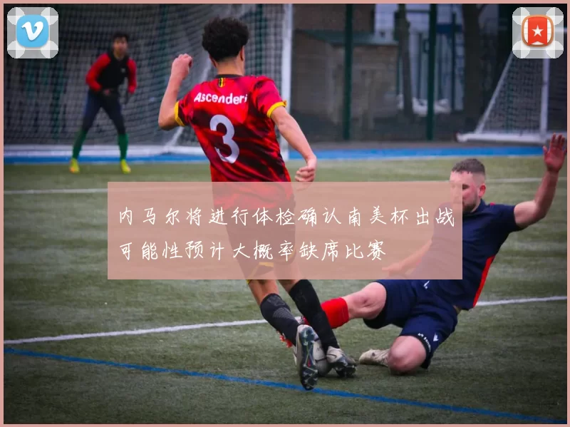 内马尔将进行体检确认南美杯出战可能性预计大概率缺席比赛