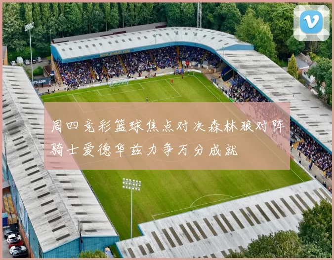 周四竞彩篮球焦点对决森林狼对阵骑士爱德华兹力争万分成就