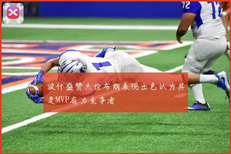 波什盛赞杰伦布朗表现出色认为其是MVP有力竞争者
