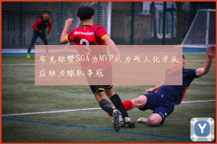 布克称赞SGA为MVP认为两人化学反应助力球队争冠