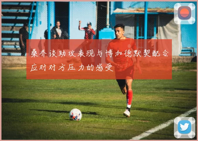 桑乔谈助攻表现与博加德默契配合应对对方压力的感受