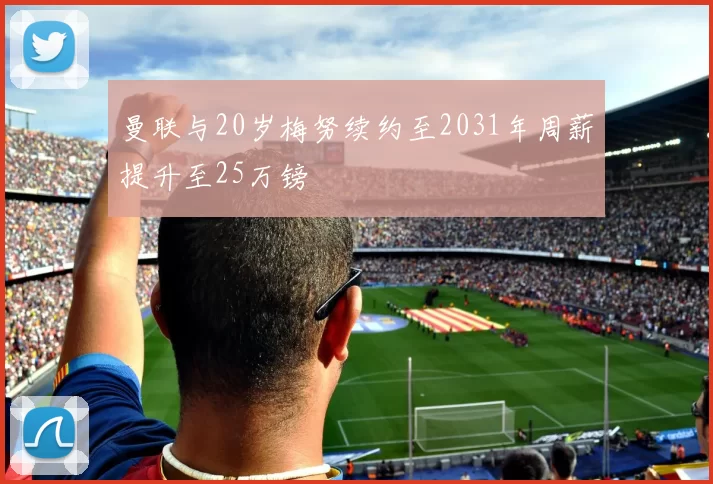 曼联与20岁梅努续约至2031年周薪提升至25万镑