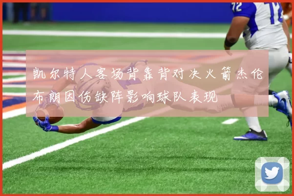 凯尔特人客场背靠背对决火箭杰伦布朗因伤缺阵影响球队表现