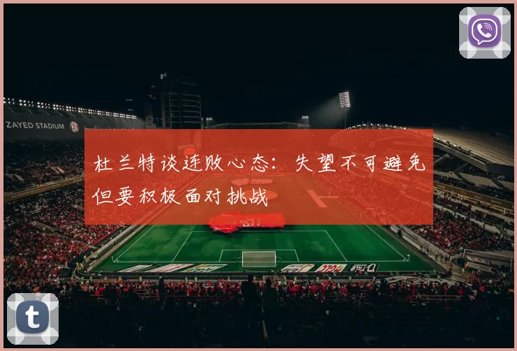 杜兰特谈连败心态：失望不可避免但要积极面对挑战