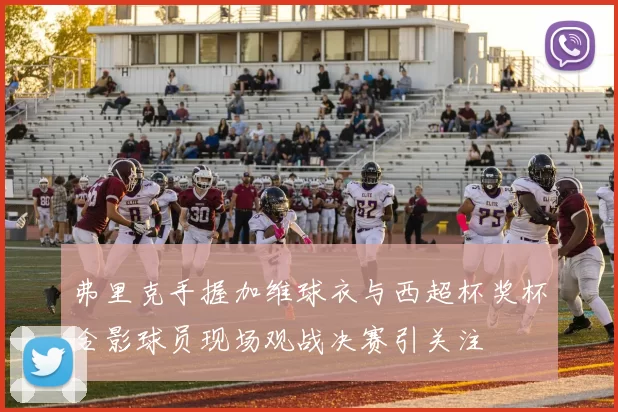 弗里克手握加维球衣与西超杯奖杯合影球员现场观战决赛引关注