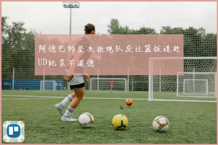 阿德巴约坚决拒绝队友让篮板追赶UD纪录不道德