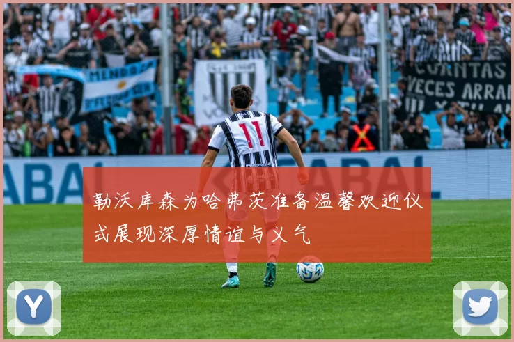 勒沃库森为哈弗茨准备温馨欢迎仪式展现深厚情谊与义气