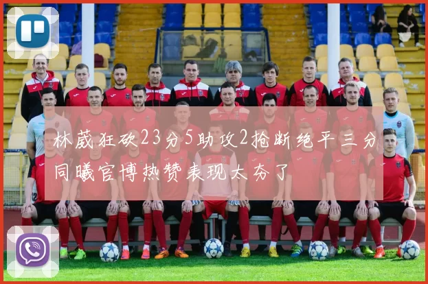 林葳狂砍23分5助攻2抢断绝平三分同曦官博热赞表现太夯了