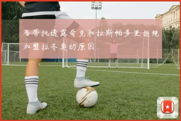洛蒂托透露奇克和拉斯帕多里拒绝加盟拉齐奥的原因