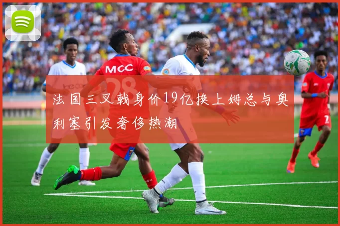 法国三叉戟身价19亿换上姆总与奥利塞引发奢侈热潮