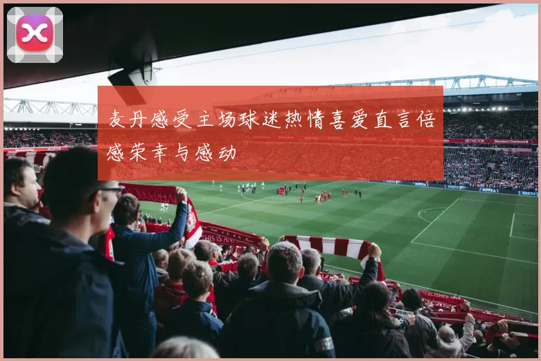 麦丹感受主场球迷热情喜爱直言倍感荣幸与感动